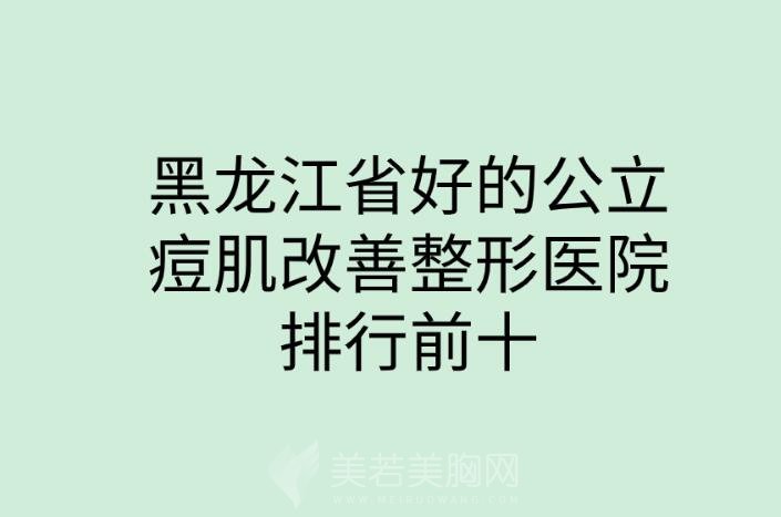 黑龙江省好的公立痘肌改善整形医院排行前十名单整理！凭实力上榜！