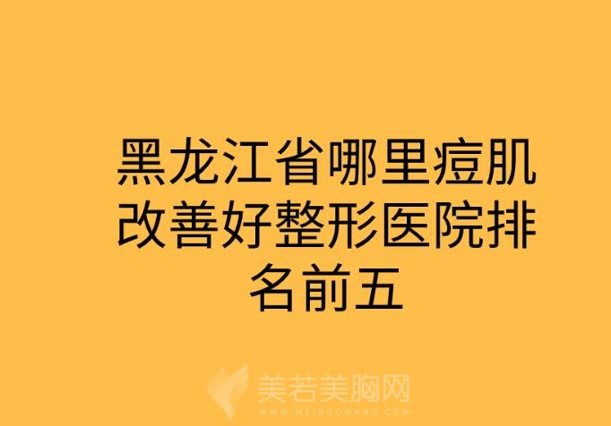 黑龙江省哪里痘肌改善好整形医院排名前五发布！附各大医院简介