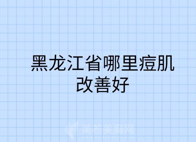 黑龙江省哪里痘肌改善好？医院排行榜前十强名单一览！