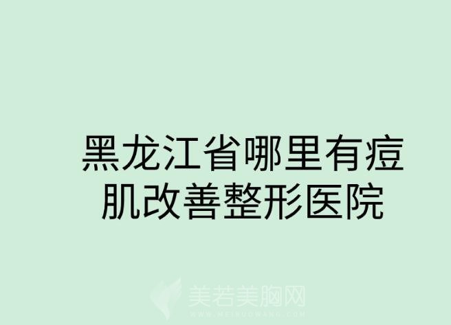 黑龙江省哪里有痘肌改善整形医院？推荐五家口碑好实力强的医院！