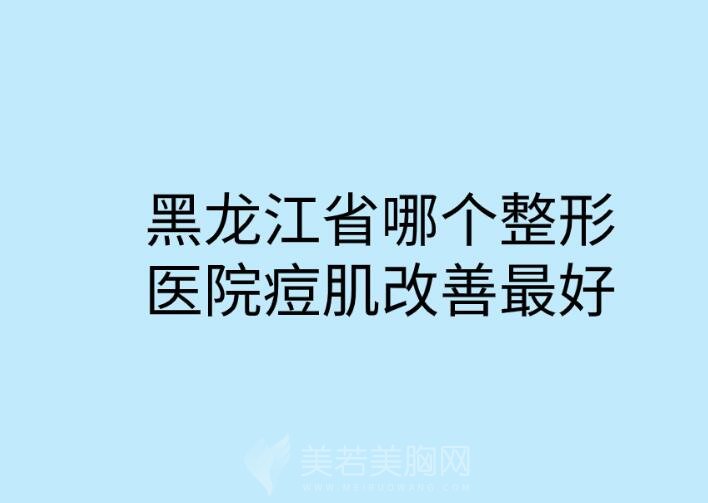 黑龙江省哪个整形医院痘肌改善最好_