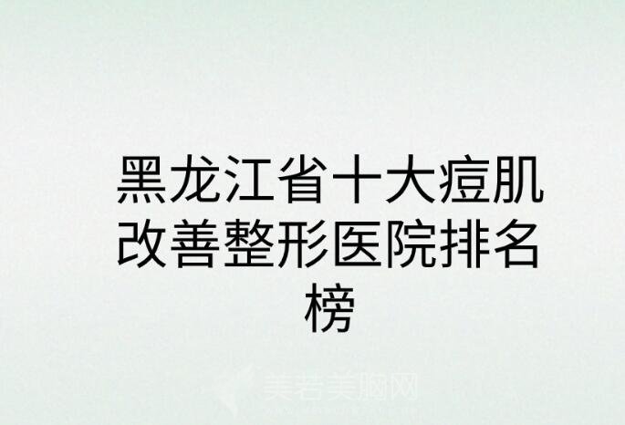 黑龙江省十大痘肌改善整形医院排名榜