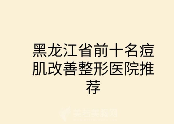 黑龙江省前十名痘肌改善整形医院推荐