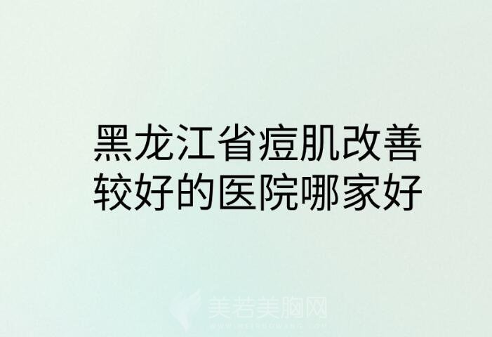 黑龙江省痘肌改善较好的医院哪家好