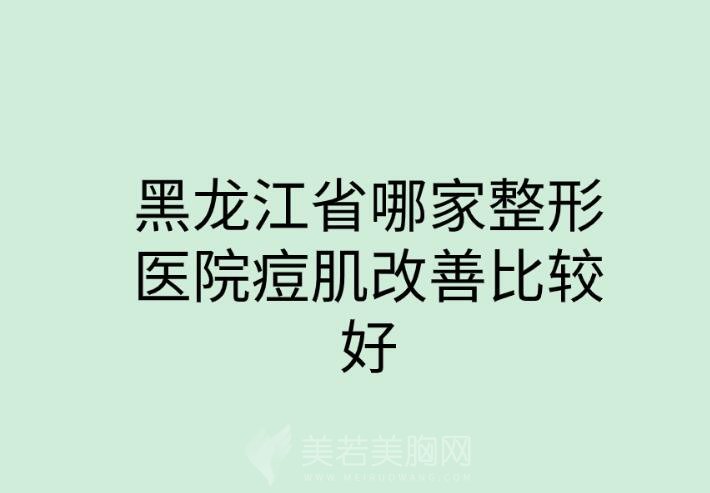 黑龙江省哪家整形医院痘肌改善比较好