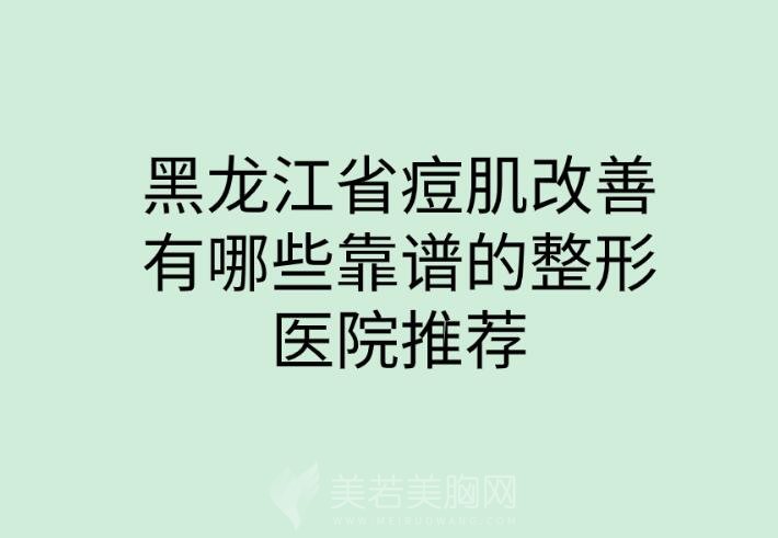 在黑龙江省痘肌改善有哪些靠谱的整形医院推荐