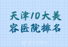 天津10大美容医院排名？皆是天津有名的美容医院