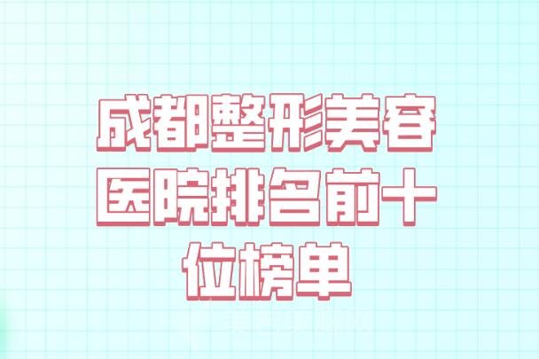 成都整形美容医院排名前十位榜单_分享口碑医院了解