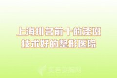 上海排名前十的淡斑技术好的整形医院？排名靠前的都很不错