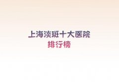 上海淡斑十大医院排行榜，上海九慕、上海邵方、上海颜大夫都在榜内