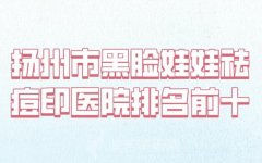 扬州市黑脸娃娃祛痘印医院口碑排行榜十强_更新top实力医院名单