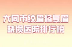 大同市纹眉修复眉缺损医院排名前十位都很不错-盘点实力不错的医院