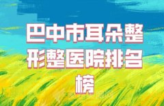 巴中市耳朵整形整医院排名榜？盘点实力医院上榜