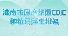 淮南市国产华西CDIC种植牙医生排名？实力派医生名单了解