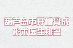 葫芦岛市牙槽骨成形术医生排名_分享这七位本地口碑医美参考