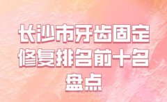 长沙市牙齿固定修复医生排行榜top10哪个安全_医生名单一一参考