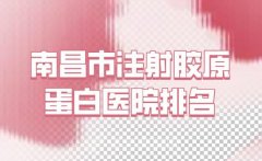 南昌市注射胶原蛋白权威医院名单-江西省整形外科医院排名第一