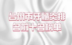 台州市牙髓炎医生在榜名单top10专业评测-口碑技术医生一一盘点