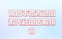 常州市褐青色斑激光祛斑价位表全新出炉_实力名单一一参考