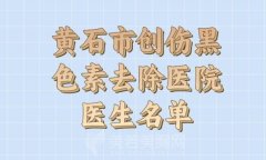 黄石市创伤黑色素去除收费标准均价一览_技术医生推荐