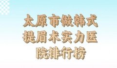 太原市晋源区做韩式提眉术十大医院排行榜_攻略已备好快来看看