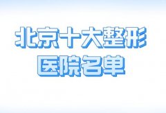 北京十大整形医院排名，北京安贞、北京朝阳、北京艺星热度较高