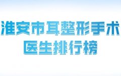 淮安市耳整形手术医生排行榜？口碑实力医院名单一一参考