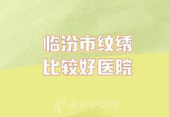 临汾市纹绣比较好医院有哪些？大众力荐口碑极好的都已上榜