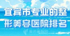 宜宾市专业的整形美容医院排名？优选医院一览附上