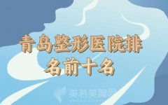 青岛整形医院排名前十名测评，这些医院人气和技术俱在