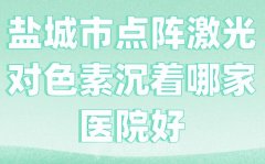 盐城市点阵激光对色素沉着哪家医院好？盘点几家医院上榜