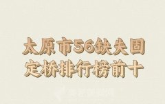 太原市56缺失固定桥医生排行前十名哪位好_2024名单更新