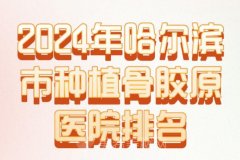 2024年哈尔滨市种植骨胶原医院排名？实力派医院推荐