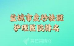 盐城市皮秒祛斑护理医院排行榜如何？公布口碑医院名单