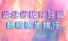 湖北省拔牙牙龈翻瓣医生排行？优选医生资料来了