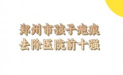 郑州市正规孩子疤痕去除医院怎么样？审美口碑在线医院名单出炉