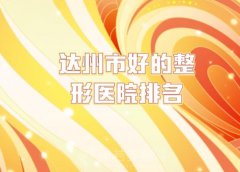 达州市好的整形医院排名，2024年新榜出炉