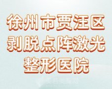 徐州市贾汪区剥脱点阵激光整形医院排名？前10榜单值得推荐