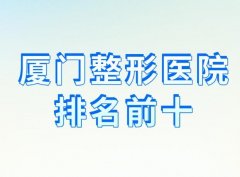 厦门整形医院排名前十？厦门思明脸博士、厦门薇格、厦门海峡统统上榜