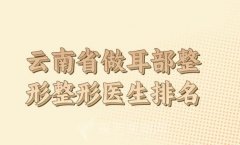 云南省做个耳部整形整形医生排名榜如何？top10技术医生盘点