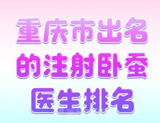 重庆市出名的注射卧蚕医生排名？盘点医生榜单来啦