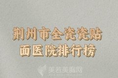 2024年荆州市全瓷瓷贴面价格一览？口碑医院参考来喽