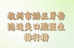 杭州市矫正牙套隐适美在榜名单怎么样？哪些医生好？口碑名单必看