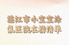 湛江市小宝宝涂氟医院在榜清单如何？技术医生和医院咨询盘点