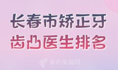 长春市矫正牙齿凸医生排名如何？技术医生名单汇总