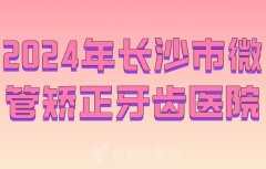 2024年长沙市微管矫正牙齿医院名单大全一览？上榜的都是技术实力派医院