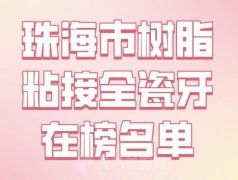 珠海市树脂粘接全瓷牙在榜名单？实力医生上榜啦