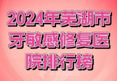 2024年芜湖市牙敏感修复医院排行榜？人气医院一览了解