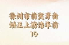 徐州市前突牙齿矫正医生排名前10强榜最新公布-技术医生一一参考