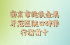 2024年南京市纯钛金属牙冠医院口碑排行榜？查看实力医院名单